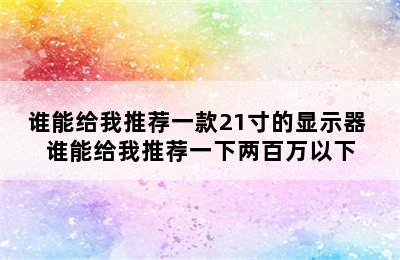 谁能给我推荐一款21寸的显示器 谁能给我推荐一下两百万以下